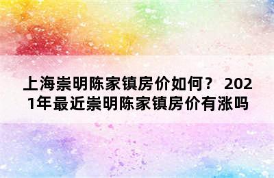 上海崇明陈家镇房价如何？ 2021年最近崇明陈家镇房价有涨吗